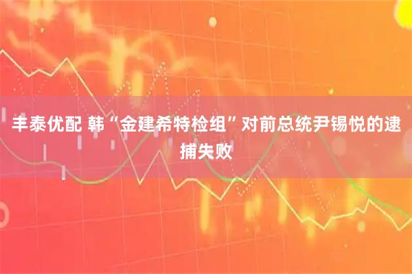 丰泰优配 韩“金建希特检组”对前总统尹锡悦的逮捕失败