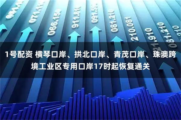 1号配资 横琴口岸、拱北口岸、青茂口岸、珠澳跨境工业区专用口岸17时起恢复通关
