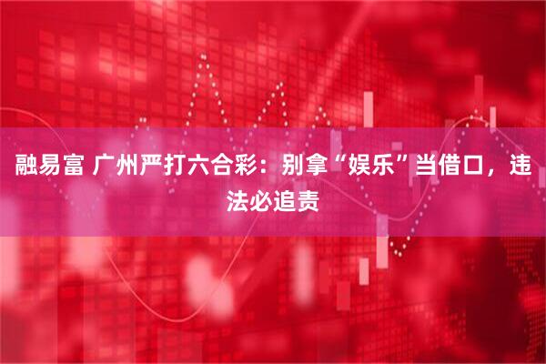 融易富 广州严打六合彩：别拿“娱乐”当借口，违法必追责