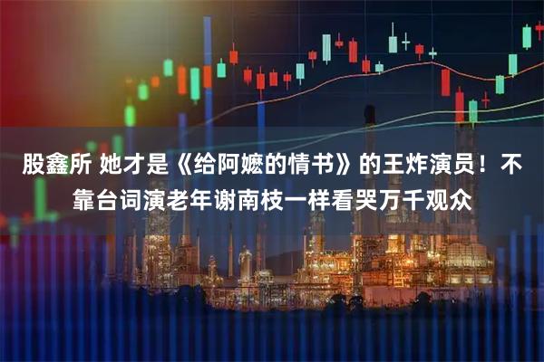 股鑫所 她才是《给阿嬷的情书》的王炸演员！不靠台词演老年谢南枝一样看哭万千观众