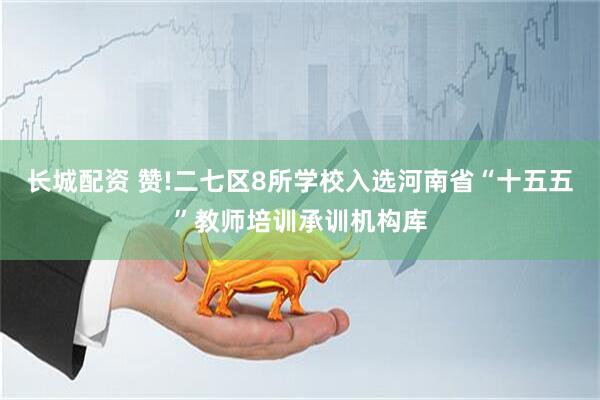 长城配资 赞!二七区8所学校入选河南省“十五五”教师培训承训机构库
