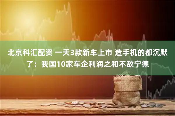 北京科汇配资 一天3款新车上市 造手机的都沉默了：我国10家车企利润之和不敌宁德