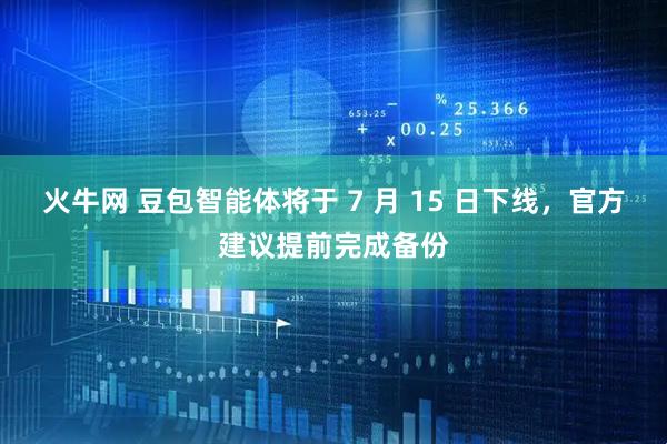 火牛网 豆包智能体将于 7 月 15 日下线，官方建议提前完成备份