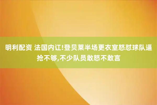明利配资 法国内讧!登贝莱半场更衣室怒怼球队逼抢不够,不少队员敢怒不敢言