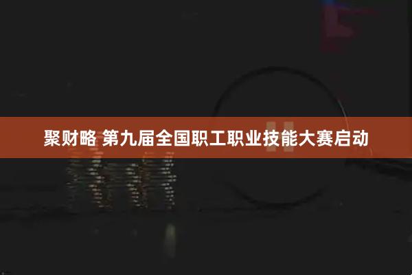 聚财略 第九届全国职工职业技能大赛启动