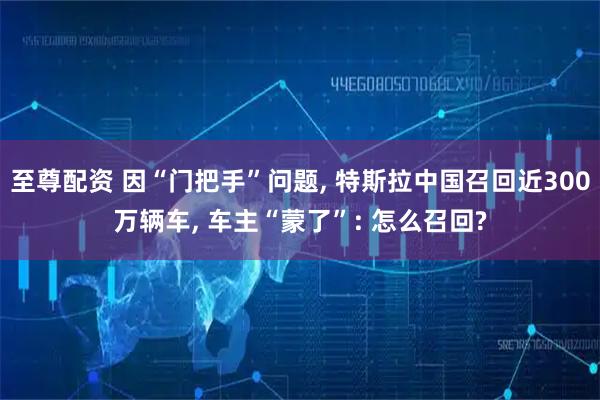 至尊配资 因“门把手”问题, 特斯拉中国召回近300万辆车, 车主“蒙了”: 怎么召回?
