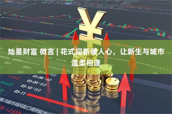 灿星财富 微言 | 花式迎新暖人心，让新生与城市温柔相逢